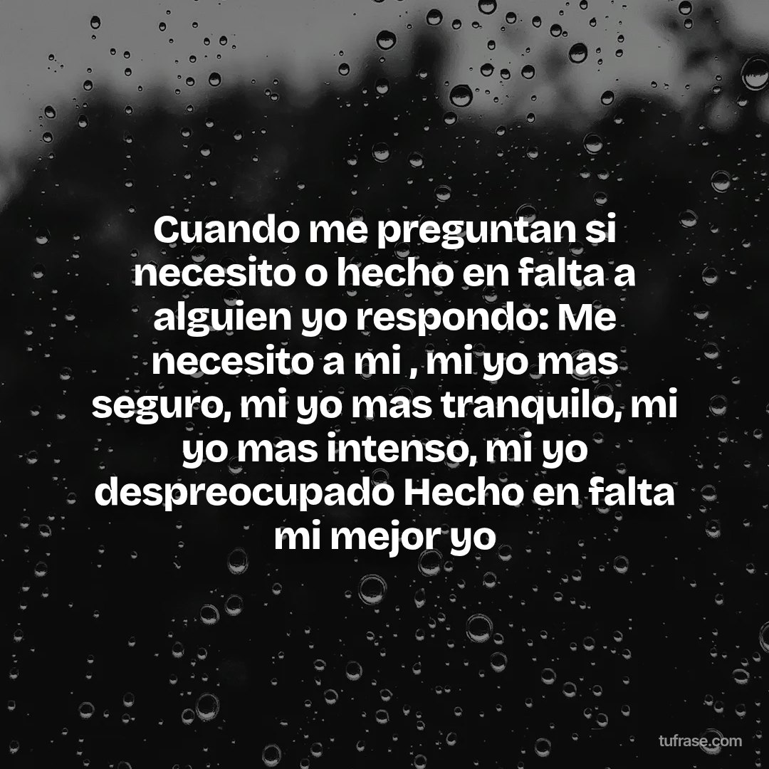 Cuando me preguntan si necesito o hecho en falta a alguien yo respondo: Me necesito a mi , mi yo mas seguro, mi yo mas tranquilo, mi yo mas intenso, mi yo despreocupado Hecho en falta mi mejor yo