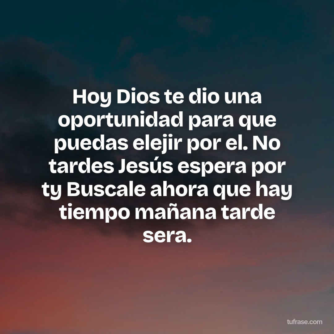 Hoy Dios te dio una oportunidad para que puedas elejir por el. No tardes Jesús espera por ty Buscale ahora que hay tiempo mañana tarde sera.