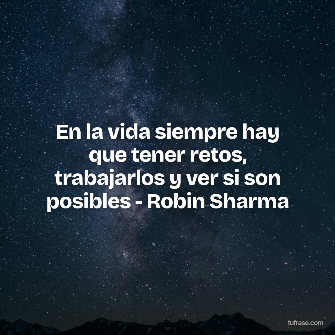 En la vida siempre hay que tener retos, trabajarlos y ver si son posibles - Robin Sharma
