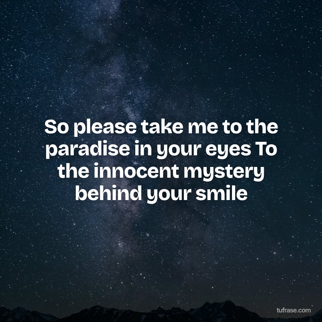 So please take me to the paradise in your eyes To the innocent mystery behind your smile