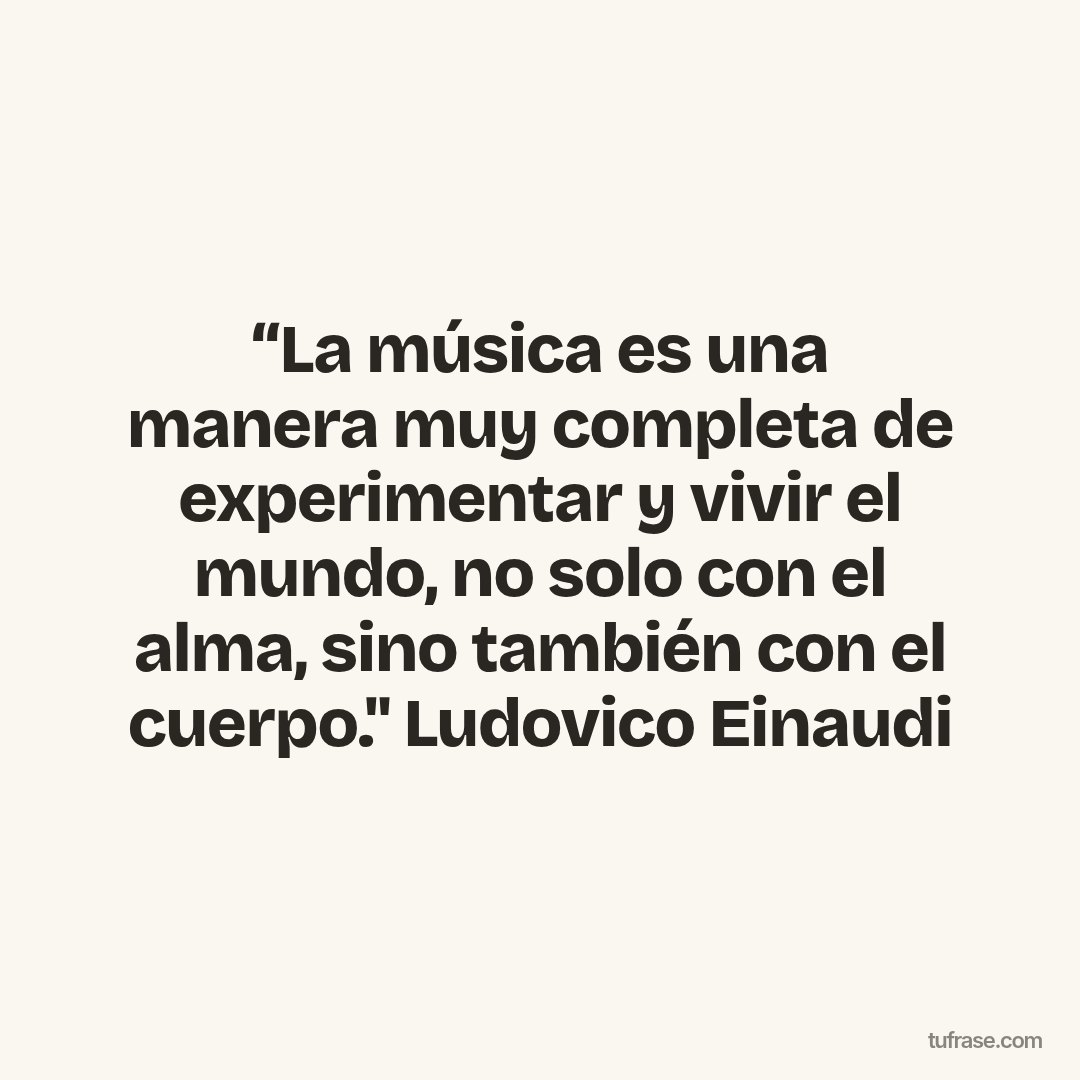 “La música es una manera muy completa de experimentar y vivir el mundo, no solo con el alma, sino también con el cuerpo." Ludovico Einaudi