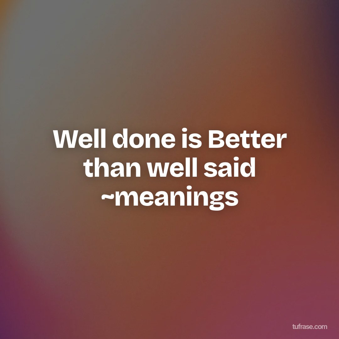 Well done is Better than well said ~meanings