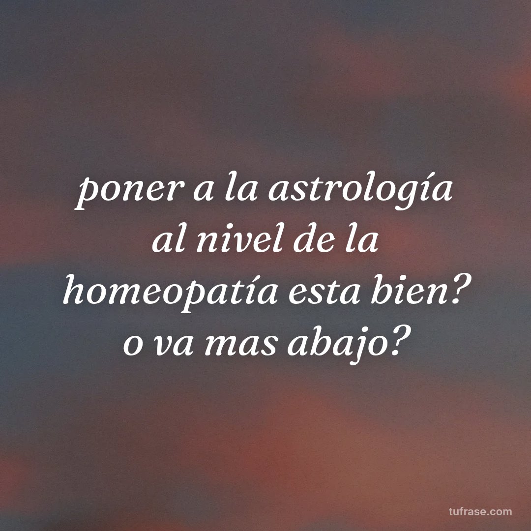 poner a la astrología al nivel de la homeopatía esta bien? o va mas abajo?