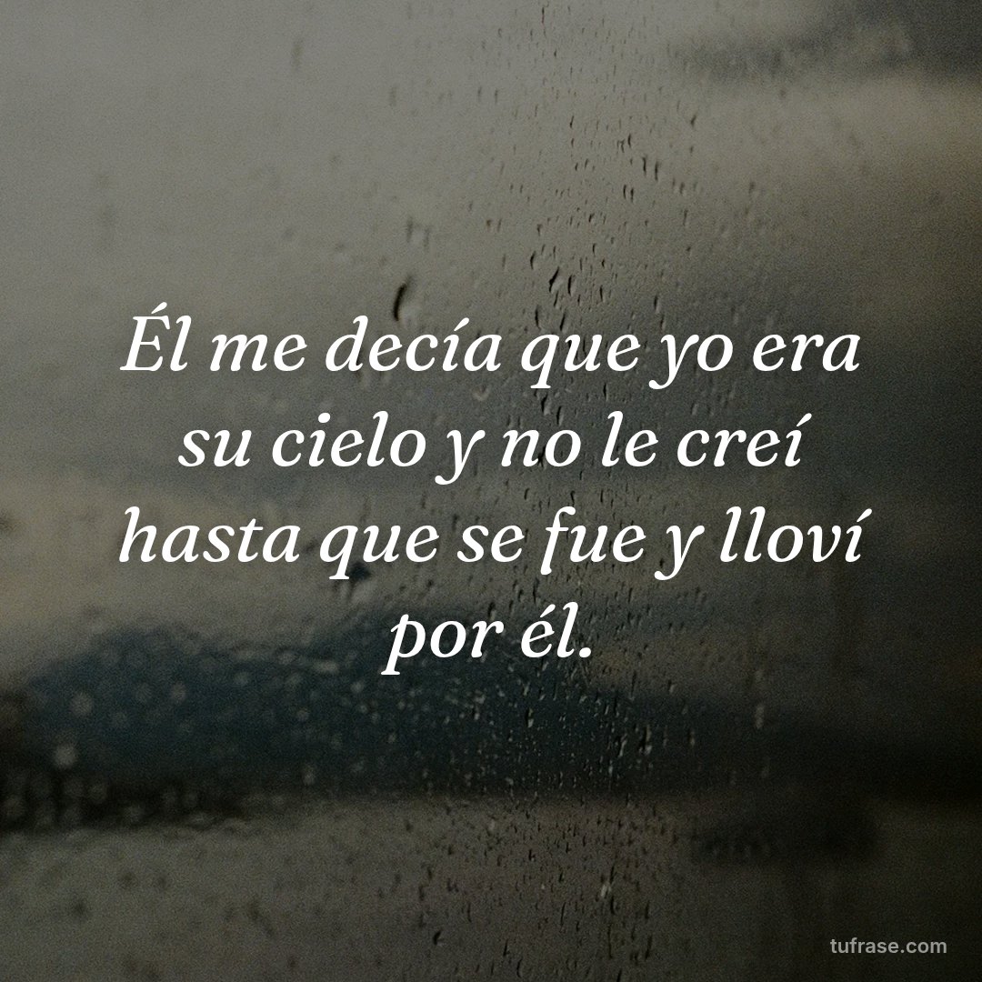 Él me decía que yo era su cielo y no le creí hasta que se fue y lloví por él.