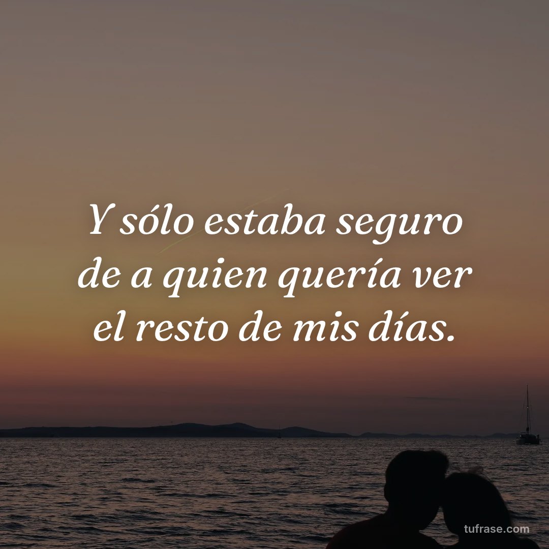 Y sólo estaba seguro de a quien quería ver el resto de mis días.