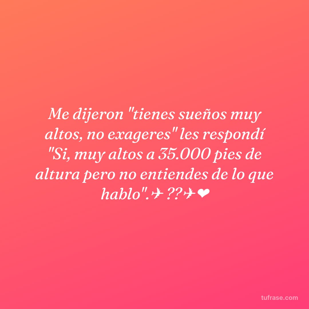 Me dijeron "tienes sueños muy altos, no exageres" les respondí "Si, muy altos a 35.000 pies de altura pero no entiendes de lo que hablo".✈ ??‍✈️❤