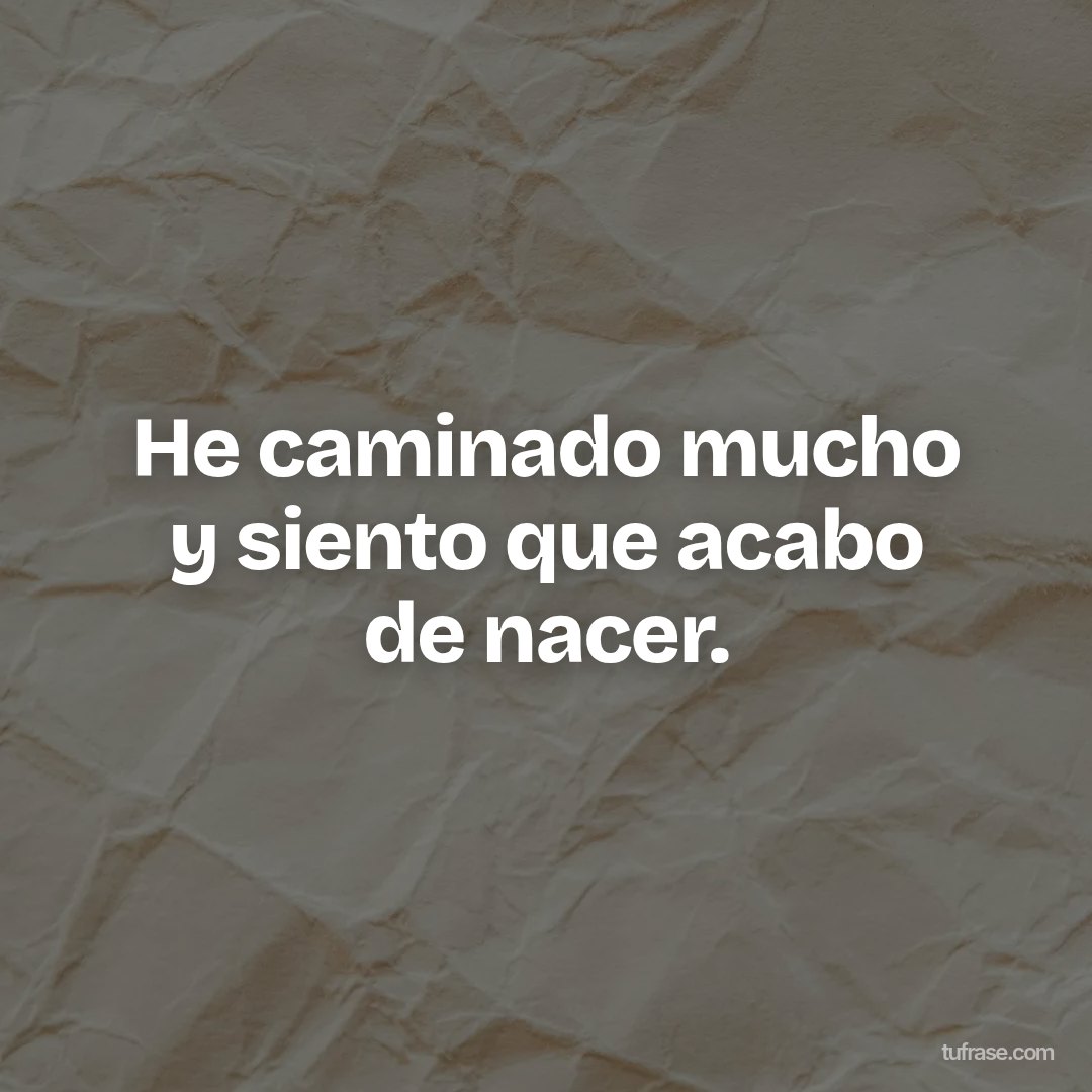 He caminado mucho y siento que acabo de nacer.