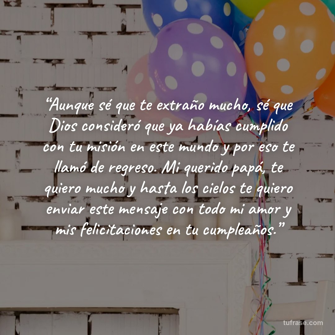 “Aunque sé que te extraño mucho, sé que Dios consideró que ya habías cumplido con tu misión en este mundo y por eso te llamó de regreso. Mi querido papá, te quiero mucho y hasta los cielos te quiero enviar este mensaje con todo mi amor y mis felicitaciones en tu cumpleaños.”