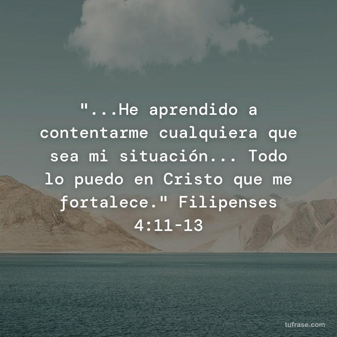 "...He aprendido a contentarme cualquiera que sea mi situación... Todo lo puedo en Cristo que me fortalece." Filipenses 4:11-13