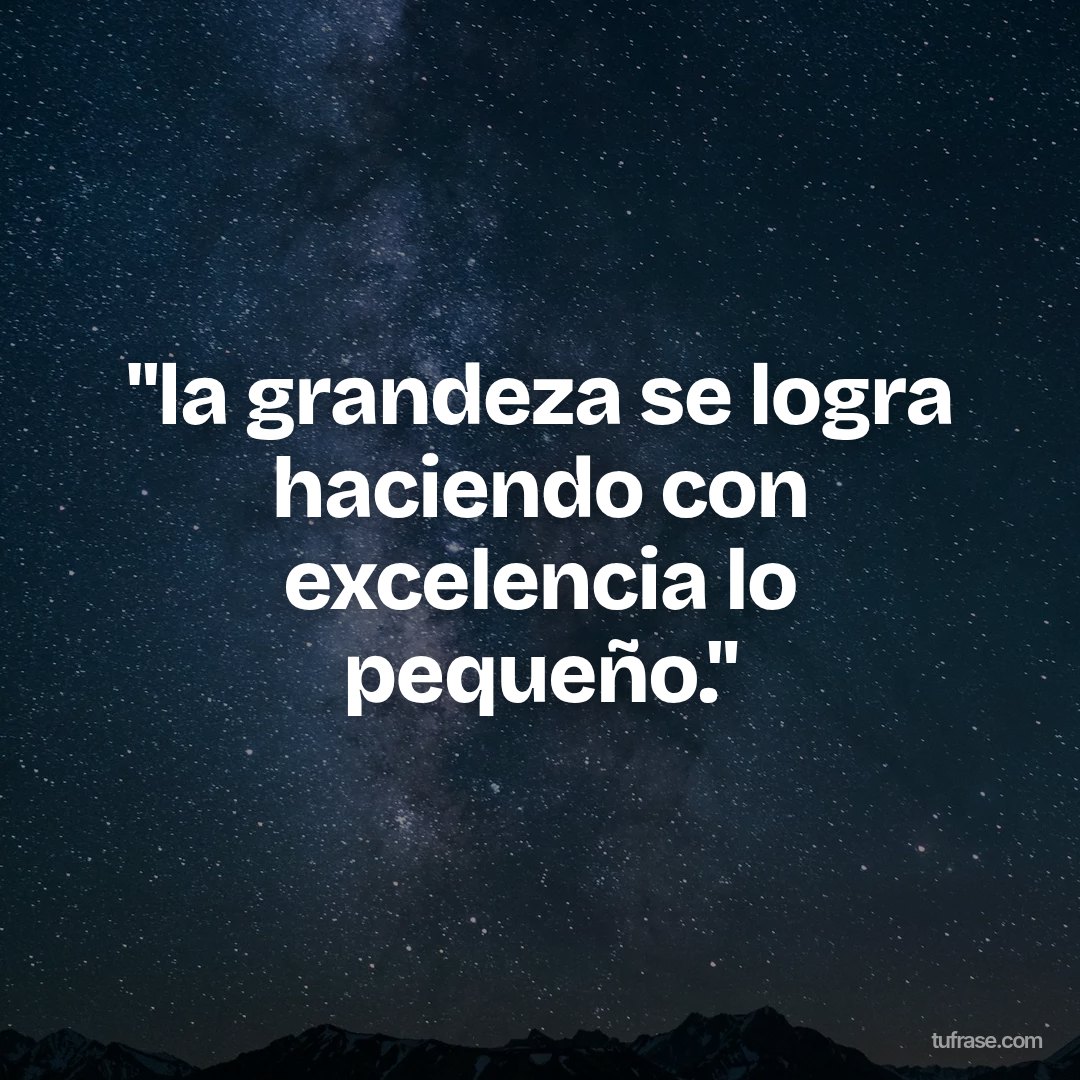 "la grandeza se logra haciendo con excelencia lo pequeño."