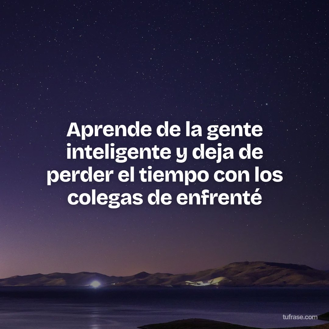 Aprende de la gente inteligente y deja de perder el tiempo con los colegas de enfrenté