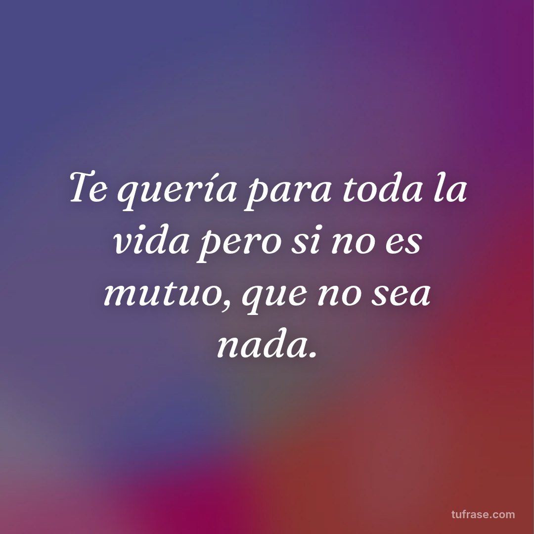 Te quería para toda la vida pero si no es mutuo, que no sea nada.