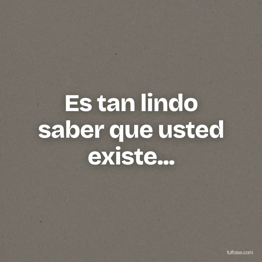 Es tan lindo saber que usted existe...