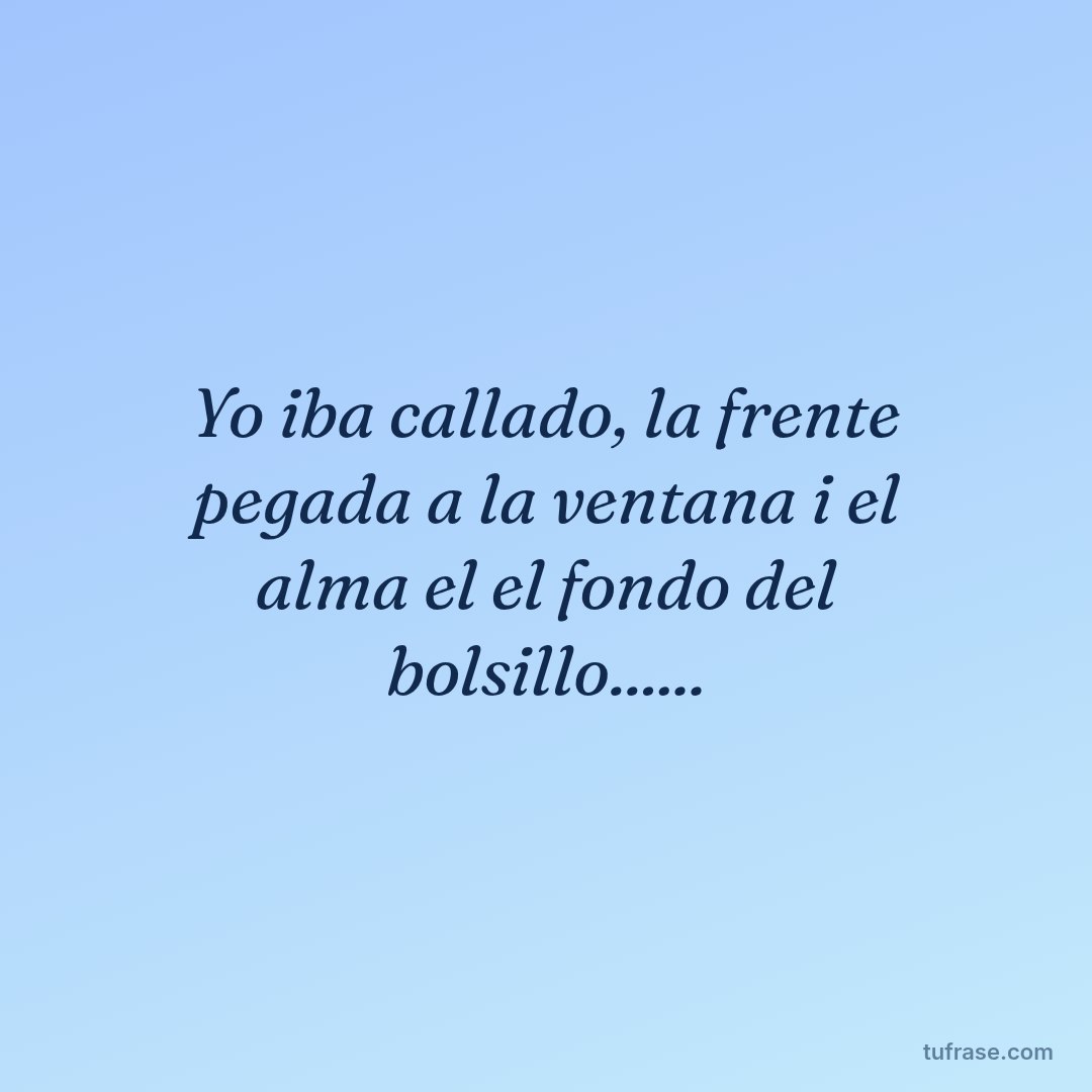 Yo iba callado, la frente pegada a la ventana i el alma el el fondo del bolsillo......