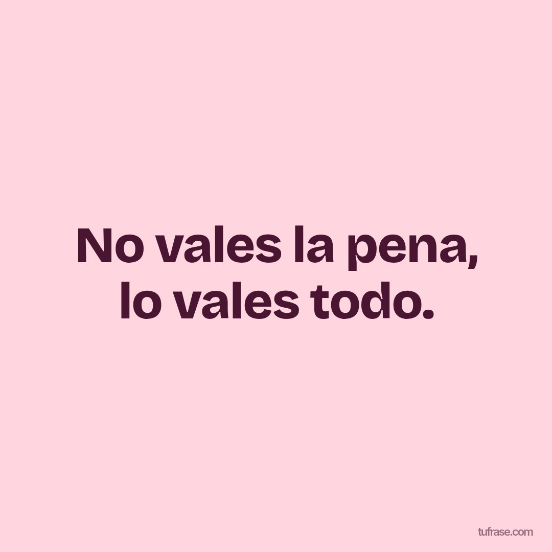 No vales la pena, lo vales todo.