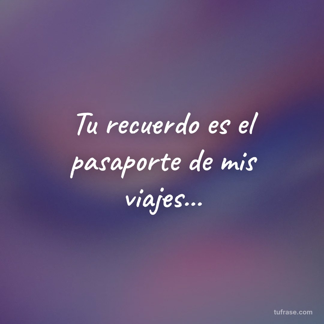 Tu recuerdo es el pasaporte de mis viajes...