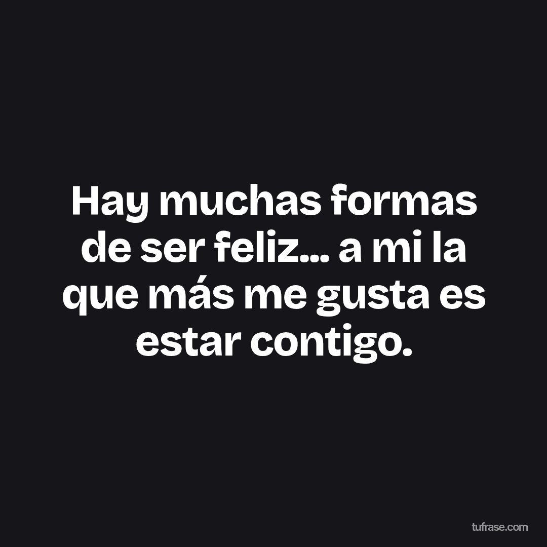 Hay muchas formas de ser feliz... a mi la que más me gusta es estar contigo.