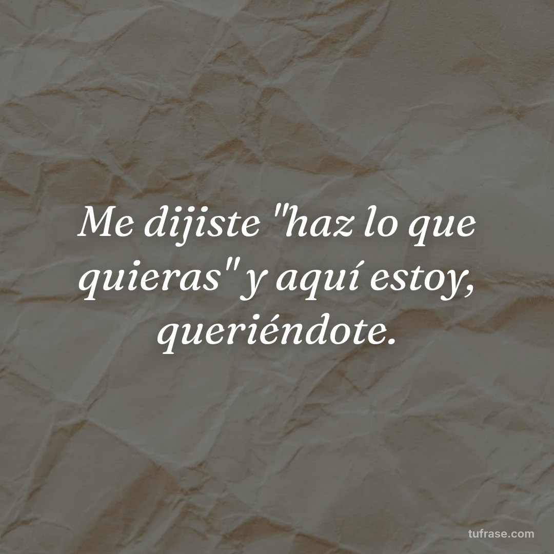 Me dijiste "haz lo que quieras" y aquí estoy, queriéndote.