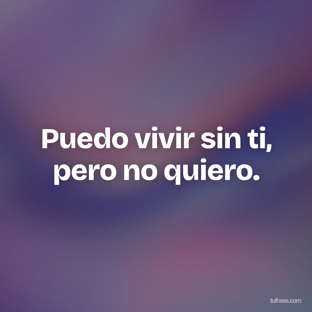 Puedo vivir sin ti, pero no quiero.