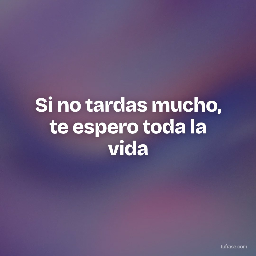 Si no tardas mucho, te espero toda la vida