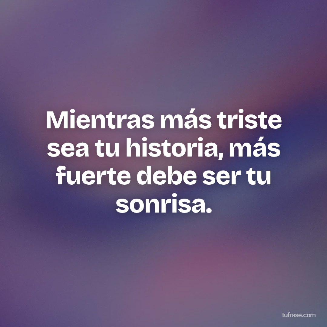 Mientras más triste sea tu historia, más fuerte debe ser tu sonrisa.