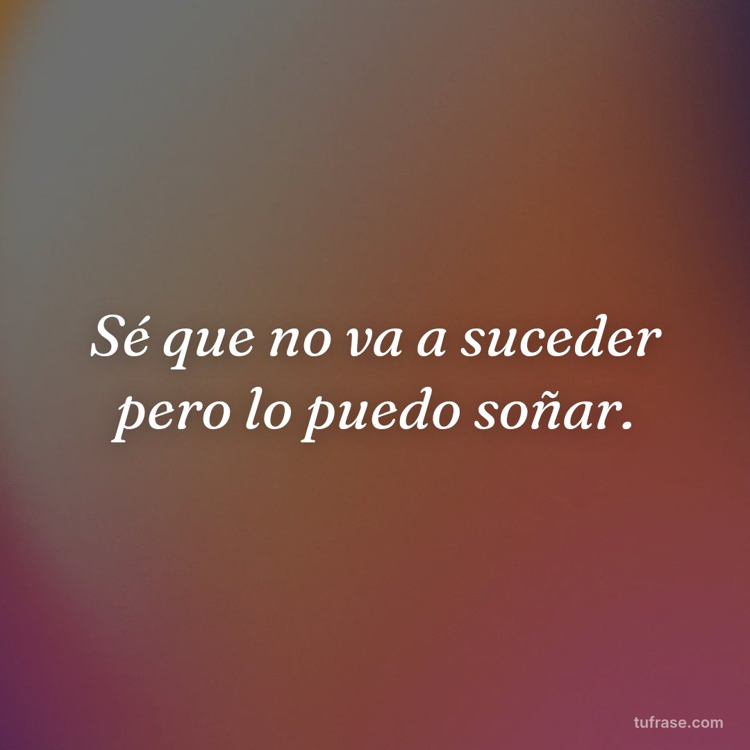 Sé que no va a suceder pero lo puedo soñar.