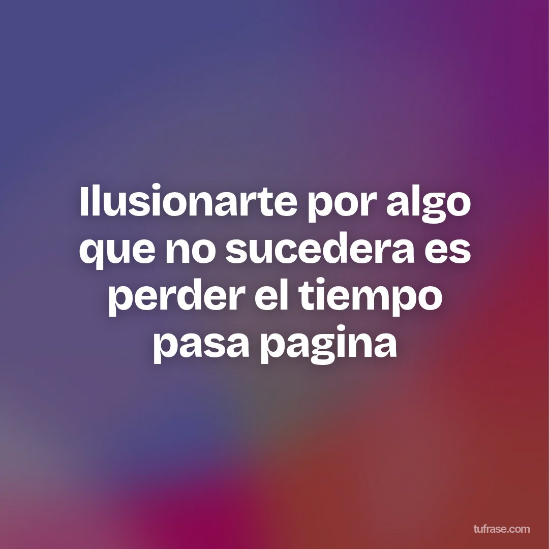 Ilusionarte por algo que no sucedera es perder el tiempo pasa pagina
