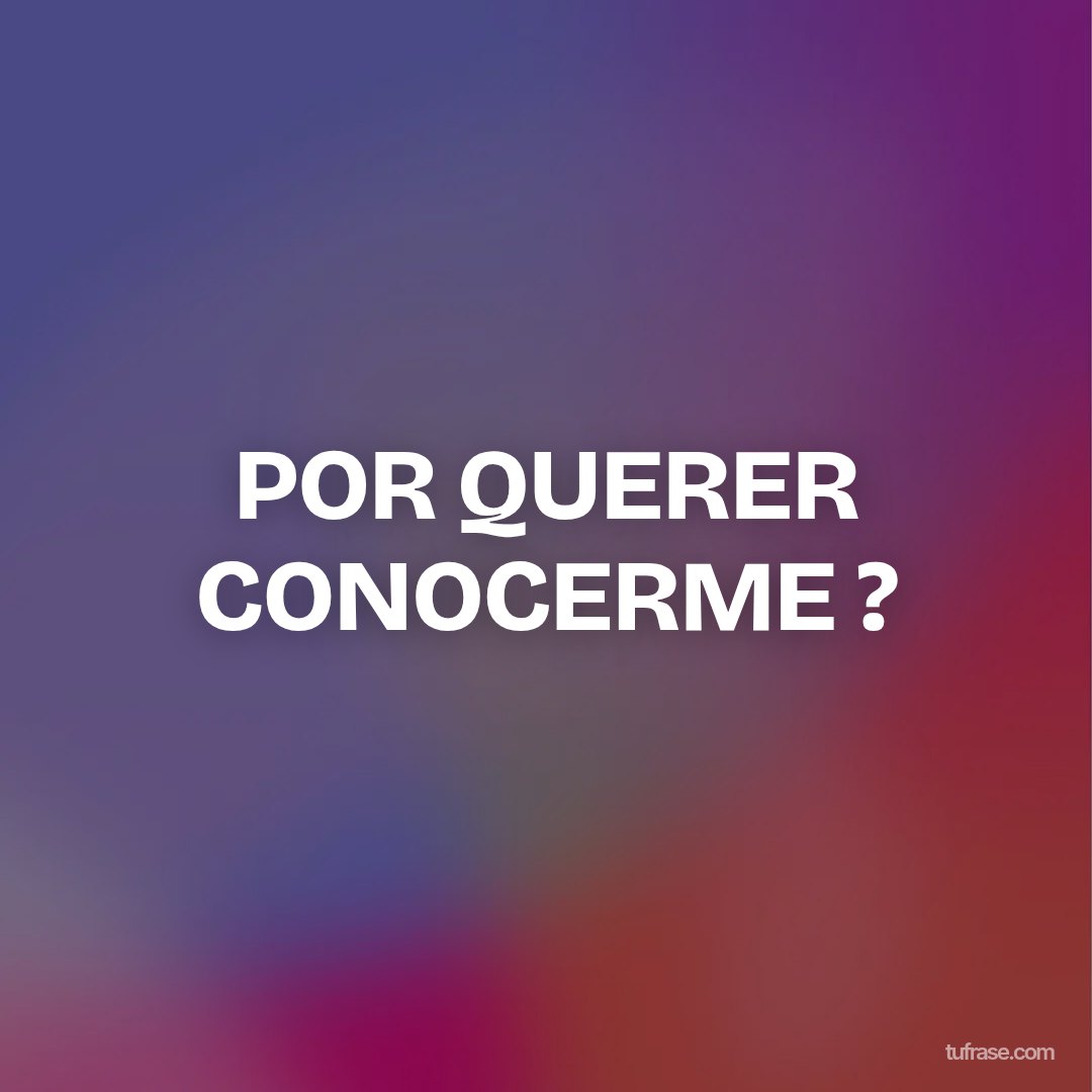 POR QUERER CONOCERME ?
