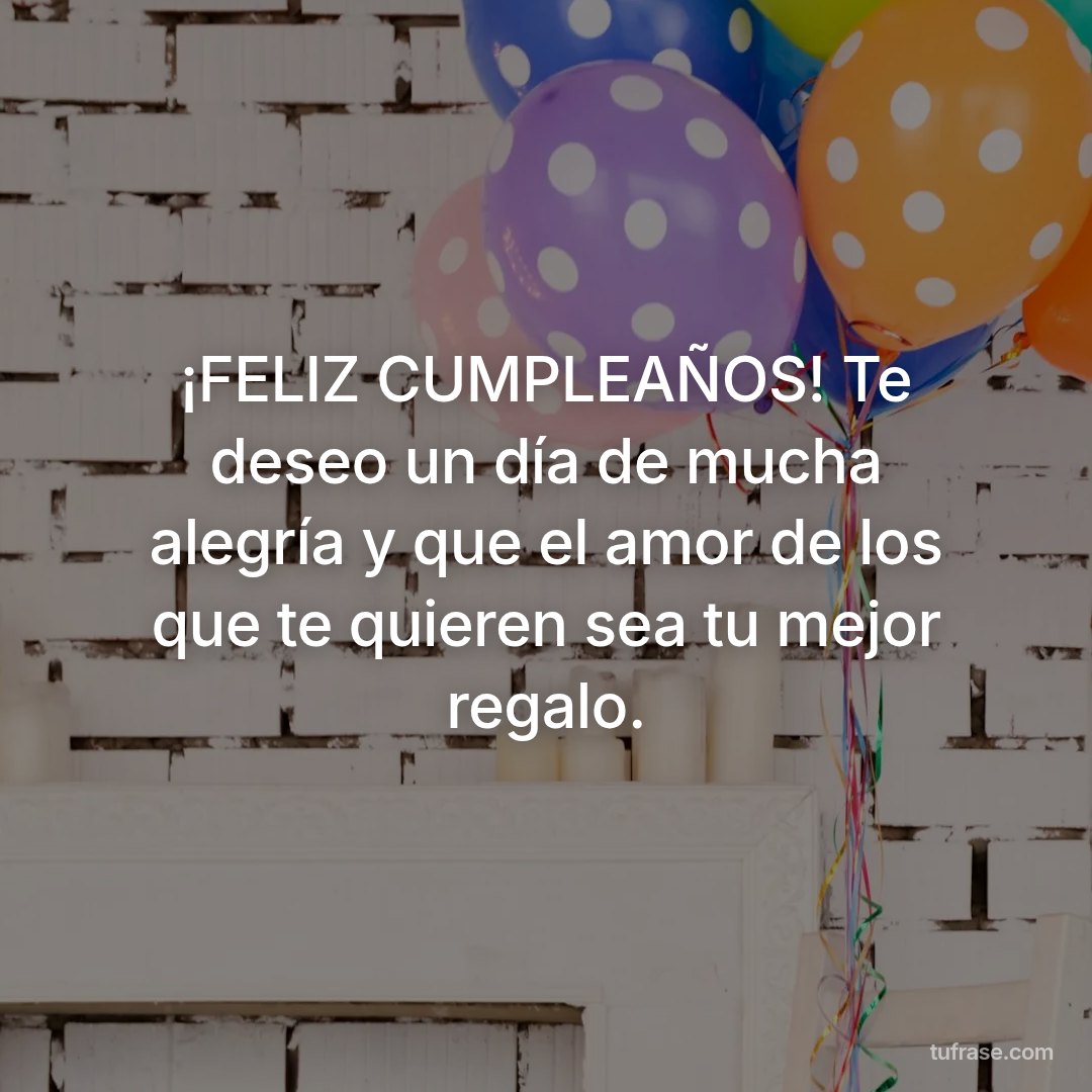 ¡FELIZ CUMPLEAÑOS! Te deseo un día de mucha alegría y que el amor de los que te quieren sea tu mejor regalo.