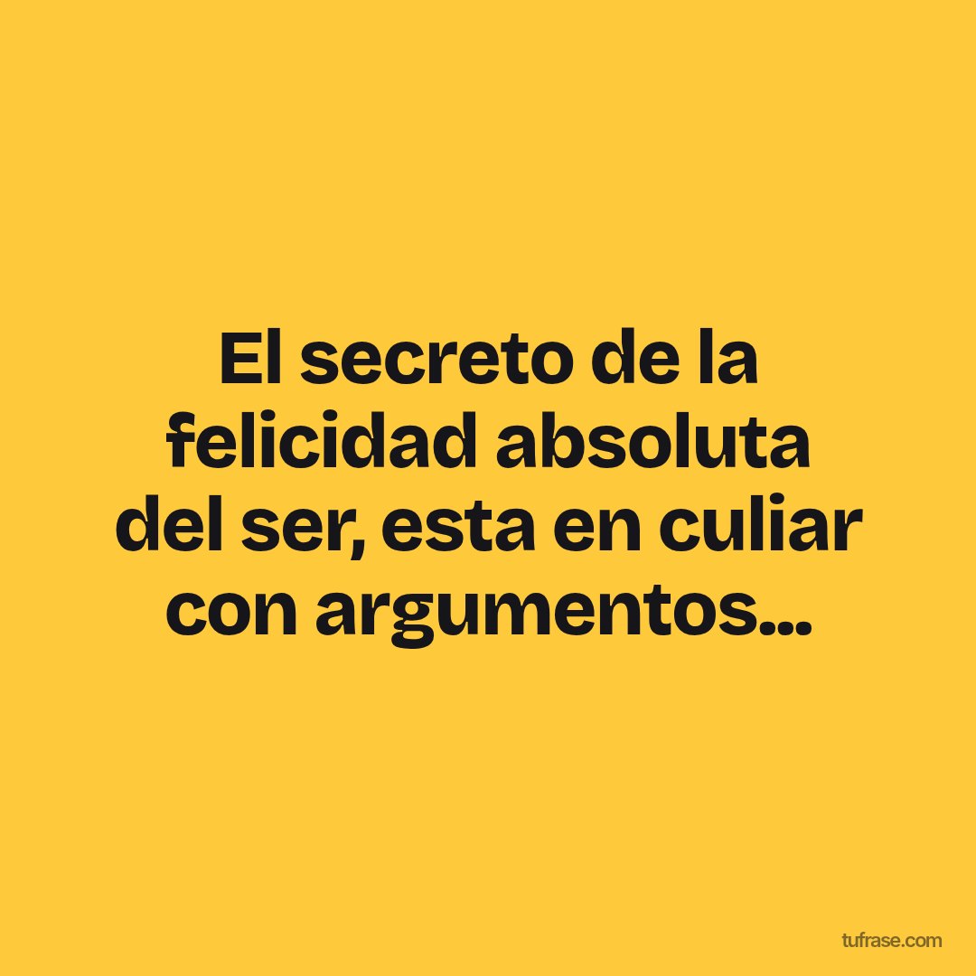 El secreto de la felicidad absoluta del ser, esta en culiar con argumentos...