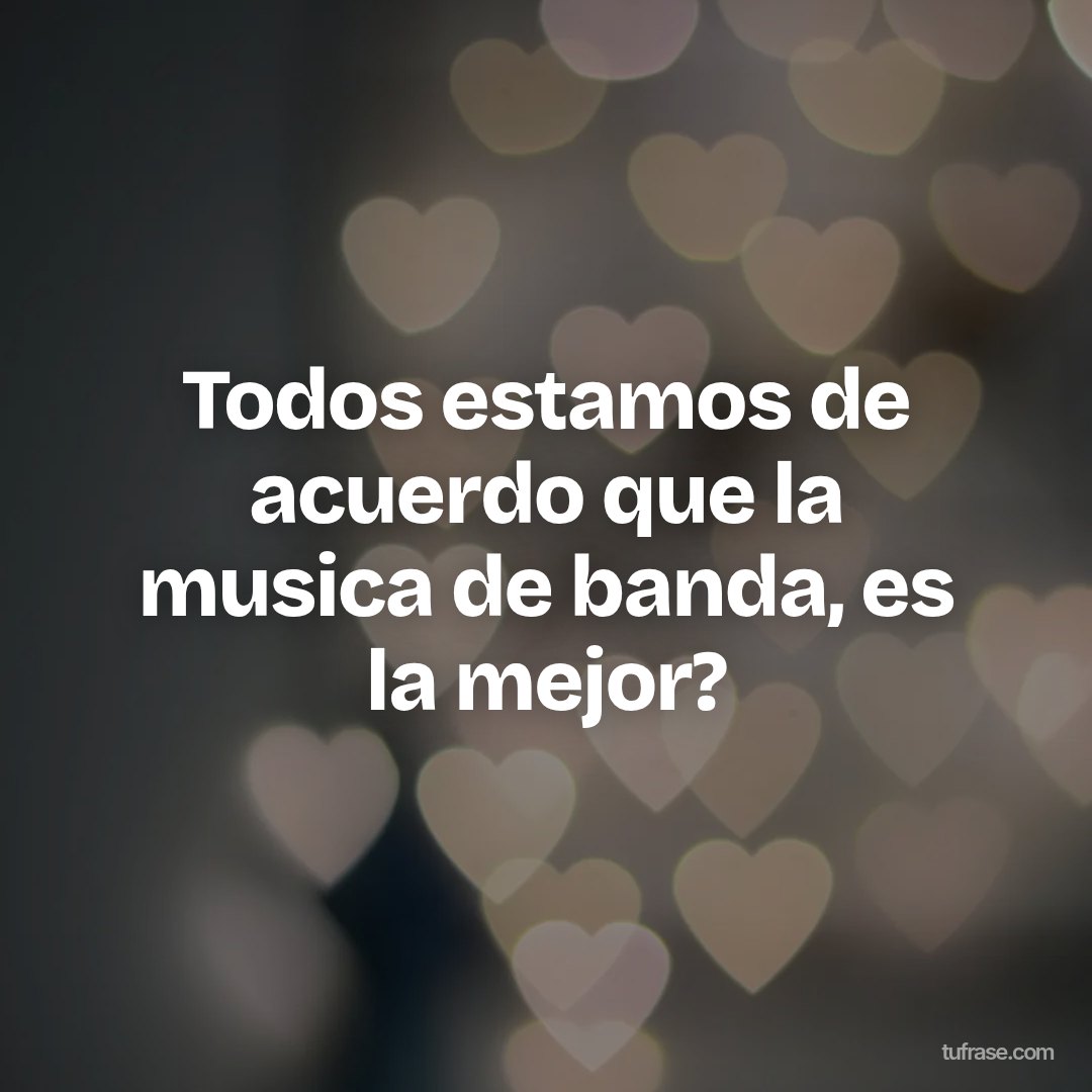 Todos estamos de acuerdo que la musica de banda, es la mejor?