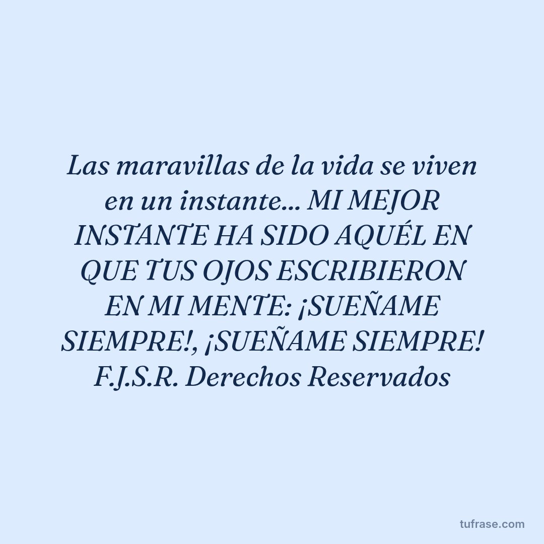 Las maravillas de la vida se viven en un instante... MI MEJOR INSTANTE HA SIDO AQUÉL EN QUE TUS OJOS ESCRIBIERON EN MI MENTE: ¡SUEÑAME SIEMPRE!, ¡SUEÑAME SIEMPRE! F.J.S.R. Derechos Reservados