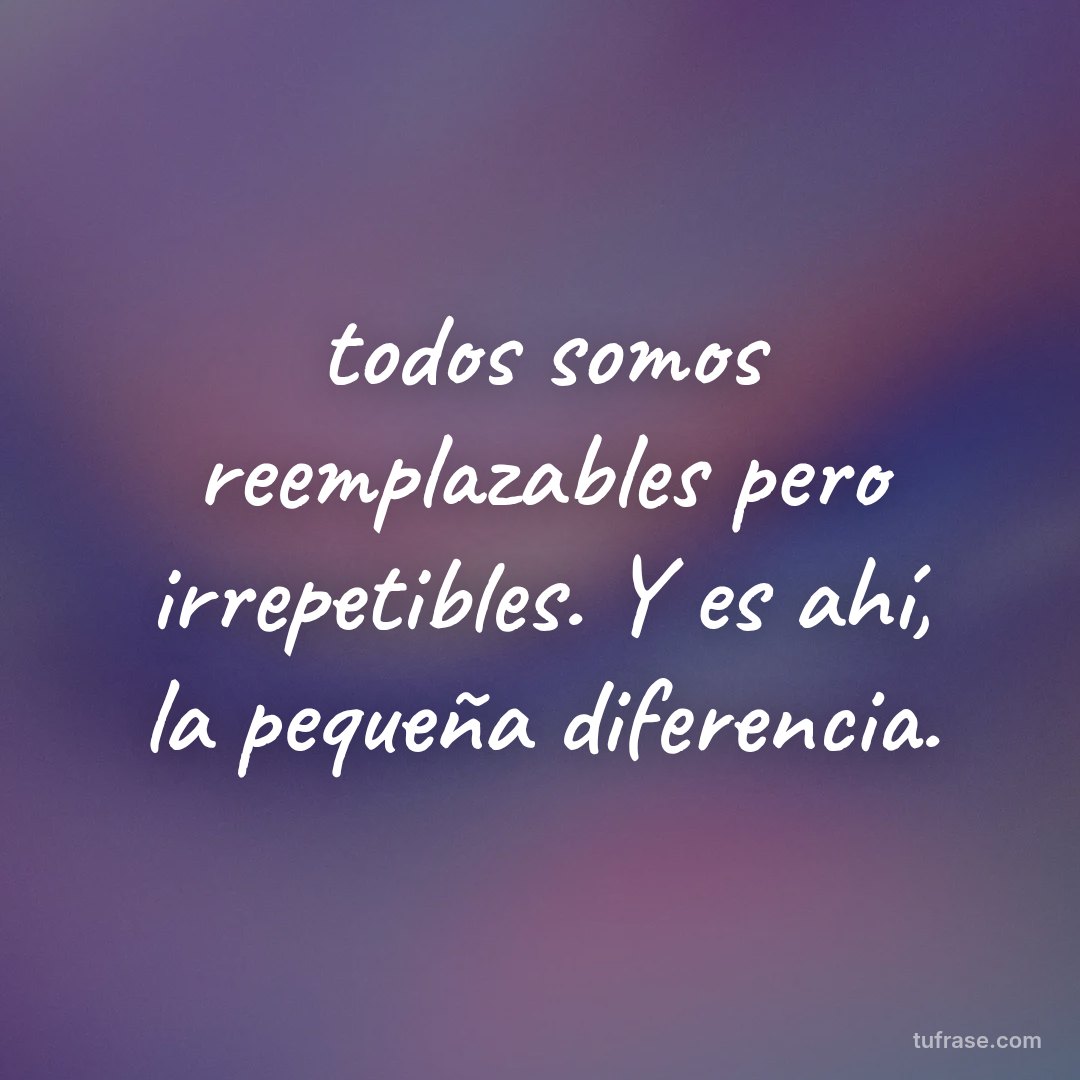 todos somos reemplazables pero irrepetibles. Y es ahí, la pequeña diferencia.