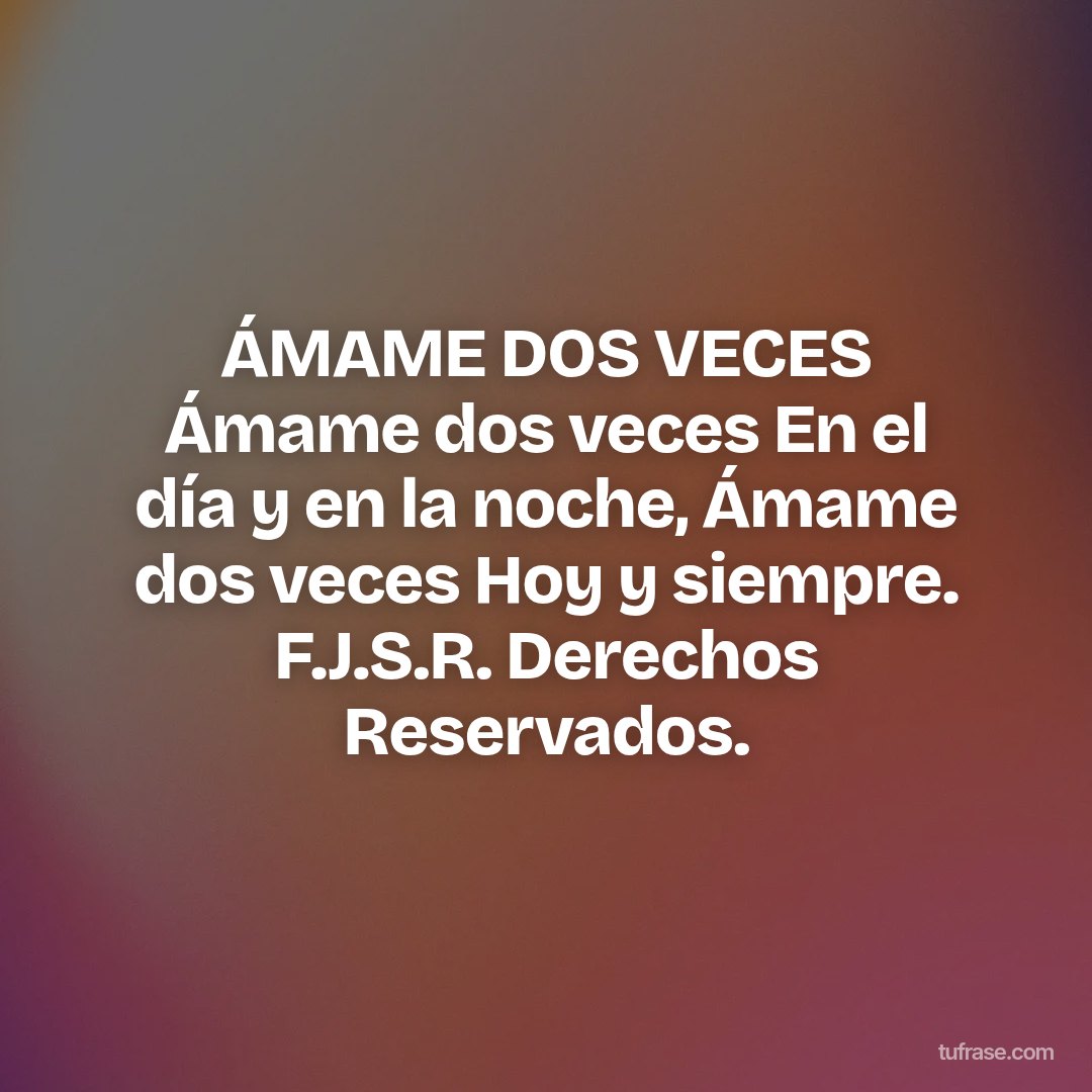 ÁMAME DOS VECES Ámame dos veces En el día y en la noche, Ámame dos veces Hoy y siempre. F.J.S.R. Derechos Reservados.