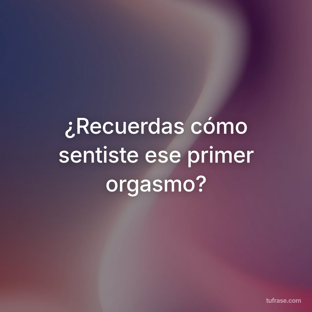 ¿Recuerdas cómo sentiste ese primer orgasmo?