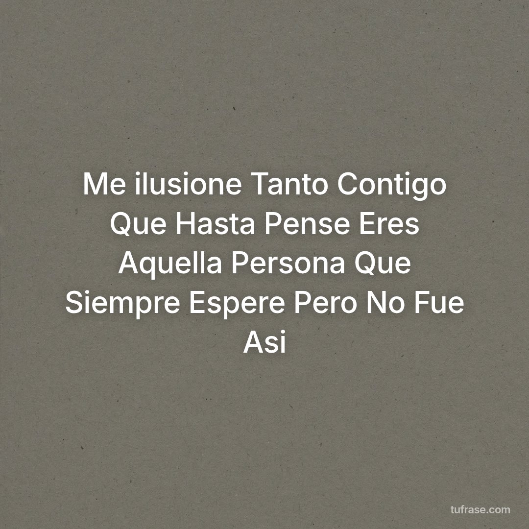 Me ilusione Tanto Contigo Que Hasta Pense Eres Aquella Persona Que Siempre Espere Pero No Fue Asi