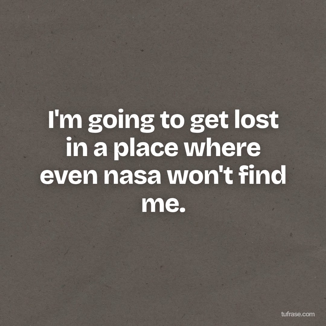 I'm going to get lost in a place where even nasa won't find me.