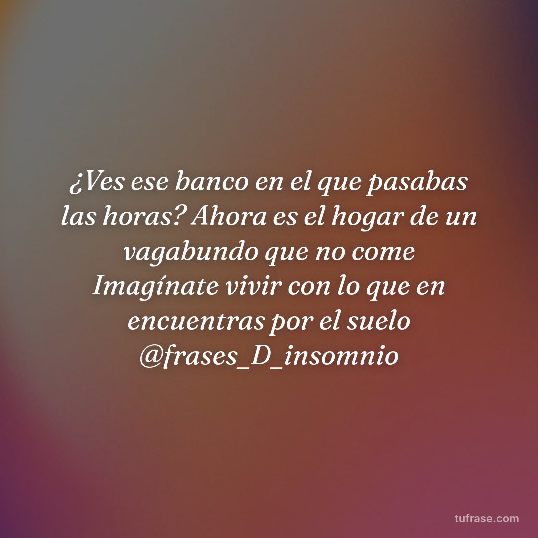 ¿Ves ese banco en el que pasabas las horas? Ahora es el hogar de un vagabundo que no come Imagínate vivir con lo que en encuentras por el suelo @frases_D_insomnio
