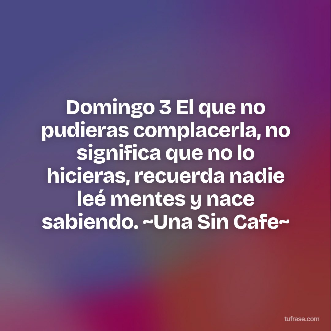 Domingo 3 El que no pudieras complacerla, no significa que no lo hicieras, recuerda nadie leé mentes y nace sabiendo. ~Una Sin Cafe~