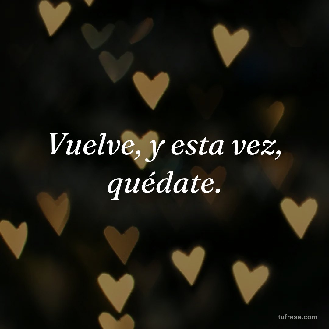 Vuelve, y esta vez, quédate.