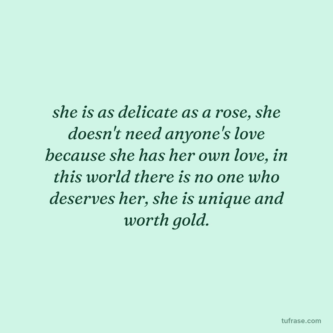 she is as delicate as a rose, she doesn't need anyone's love because she has her own love, in this world there is no one who deserves her, she is unique and worth gold.
