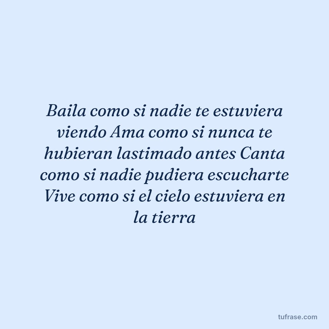 Baila como si nadie te estuviera viendo Ama como si nunca te hubieran lastimado antes Canta como si nadie pudiera escucharte Vive como si el cielo estuviera en la tierra