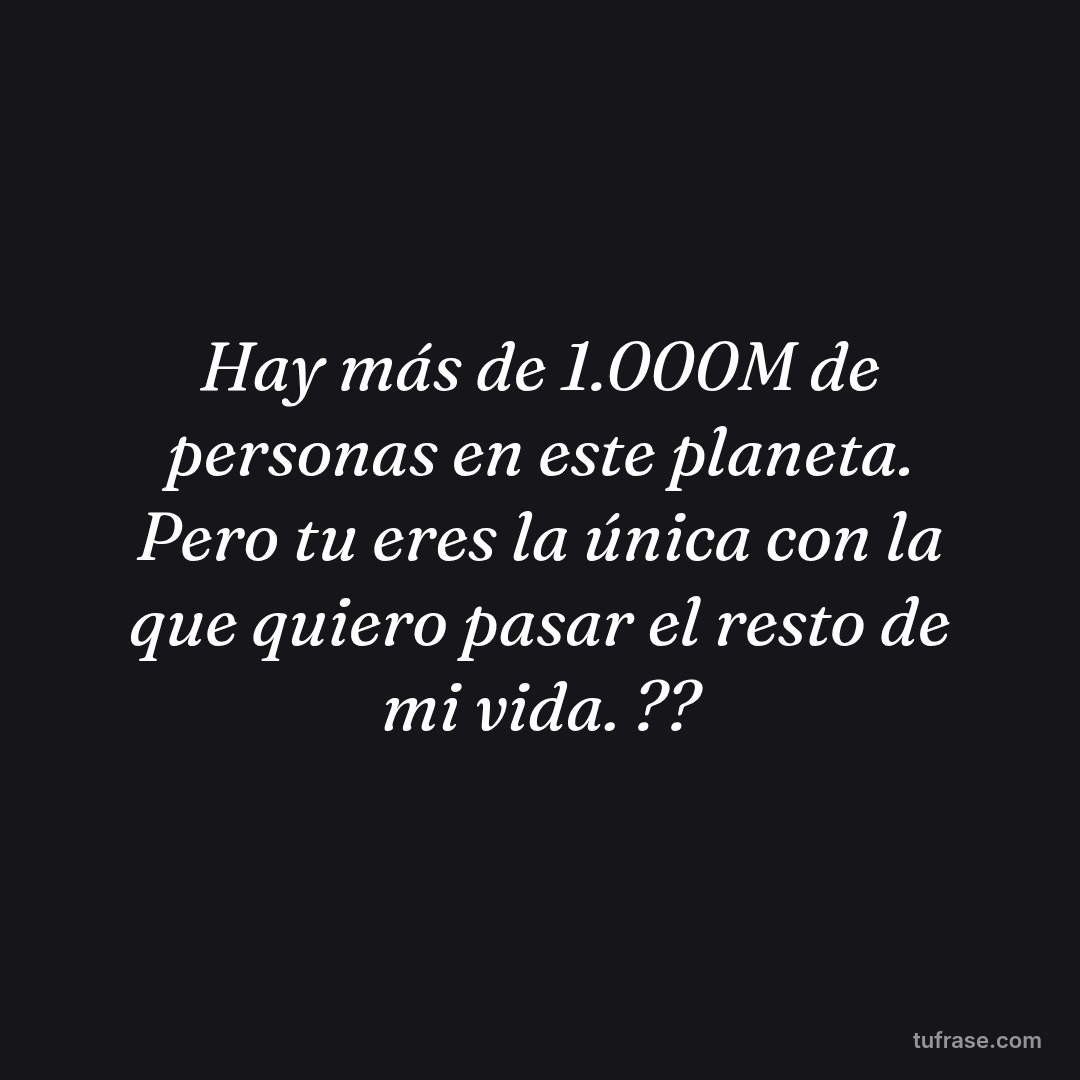 Hay más de 1.000M de personas en este planeta. Pero tu eres la única con la que quiero pasar el resto de mi vida. ??