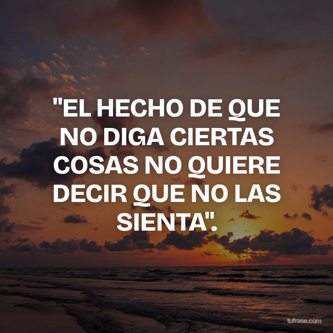 "EL HECHO DE QUE NO DIGA CIERTAS COSAS NO QUIERE DECIR QUE NO LAS SIENTA".