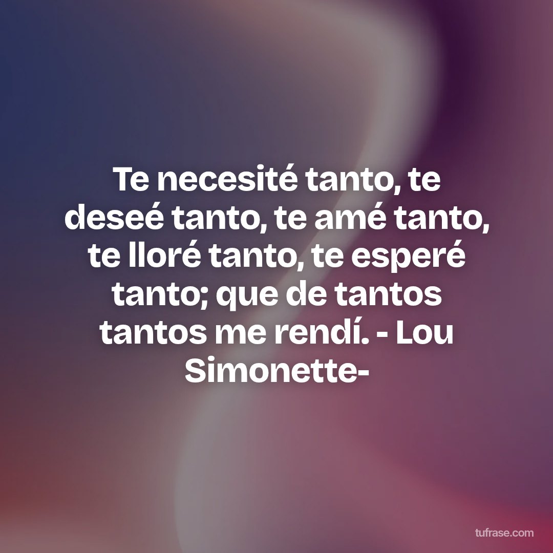 Te necesité tanto, te deseé tanto, te amé tanto, te lloré tanto, te esperé tanto; que de tantos tantos me rendí. - Lou Simonette-