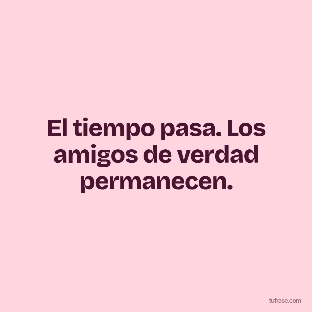 El tiempo pasa. Los amigos de verdad permanecen.