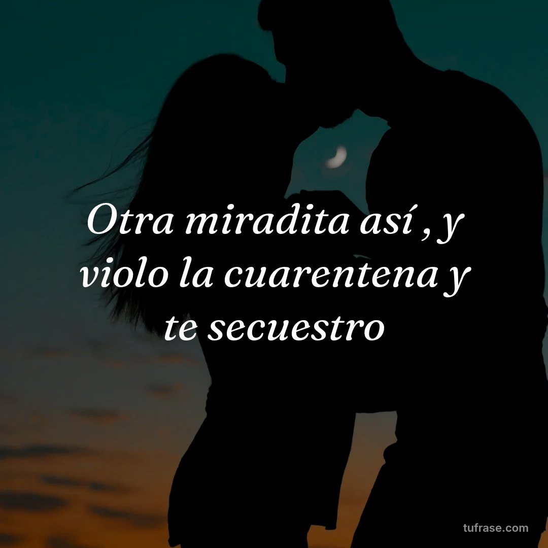 Otra miradita así , y violo la cuarentena y te secuestro