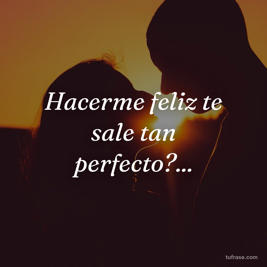 Hacerme feliz te sale tan perfecto?...