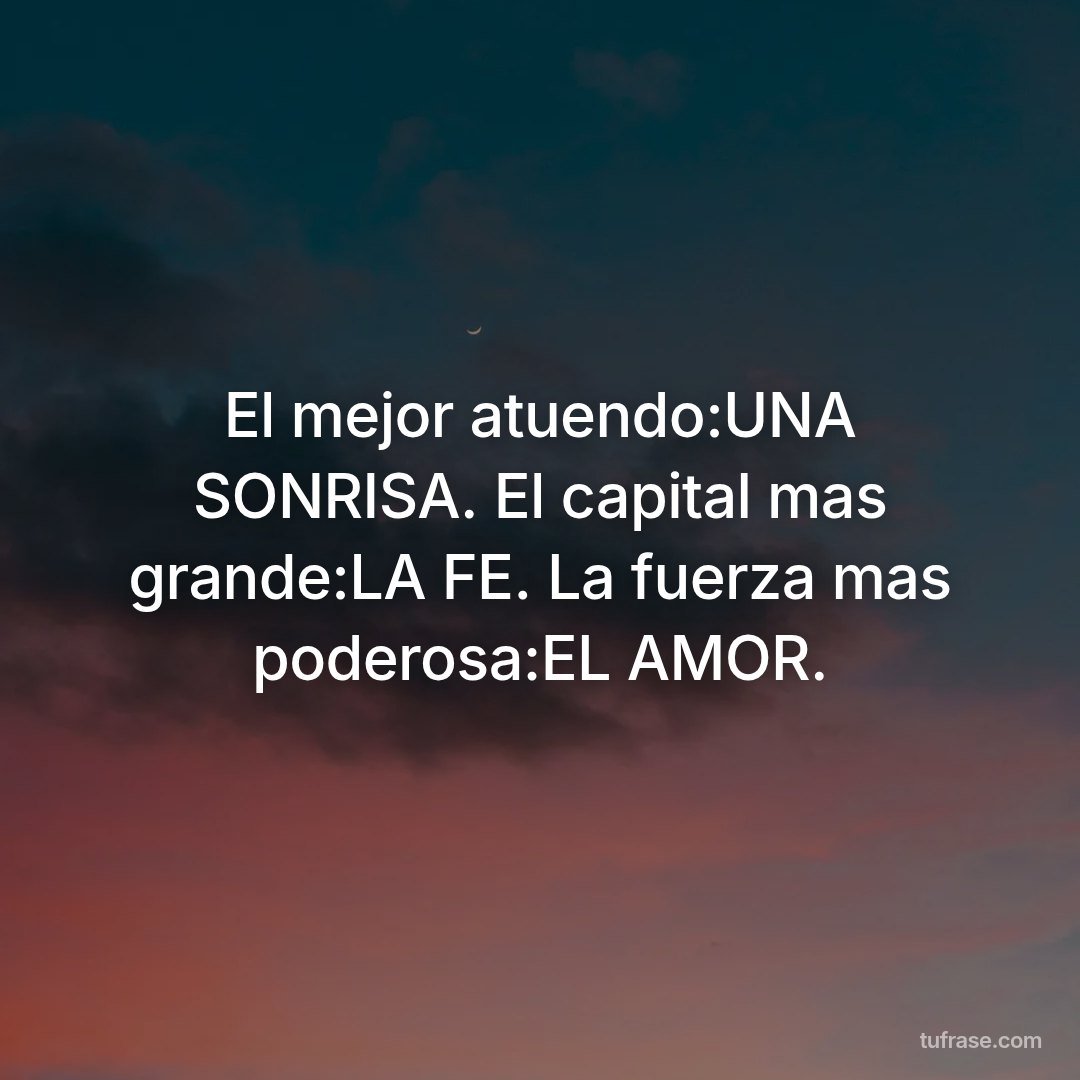 El mejor atuendo:UNA SONRISA. El capital mas grande:LA FE. La fuerza mas poderosa:EL AMOR.