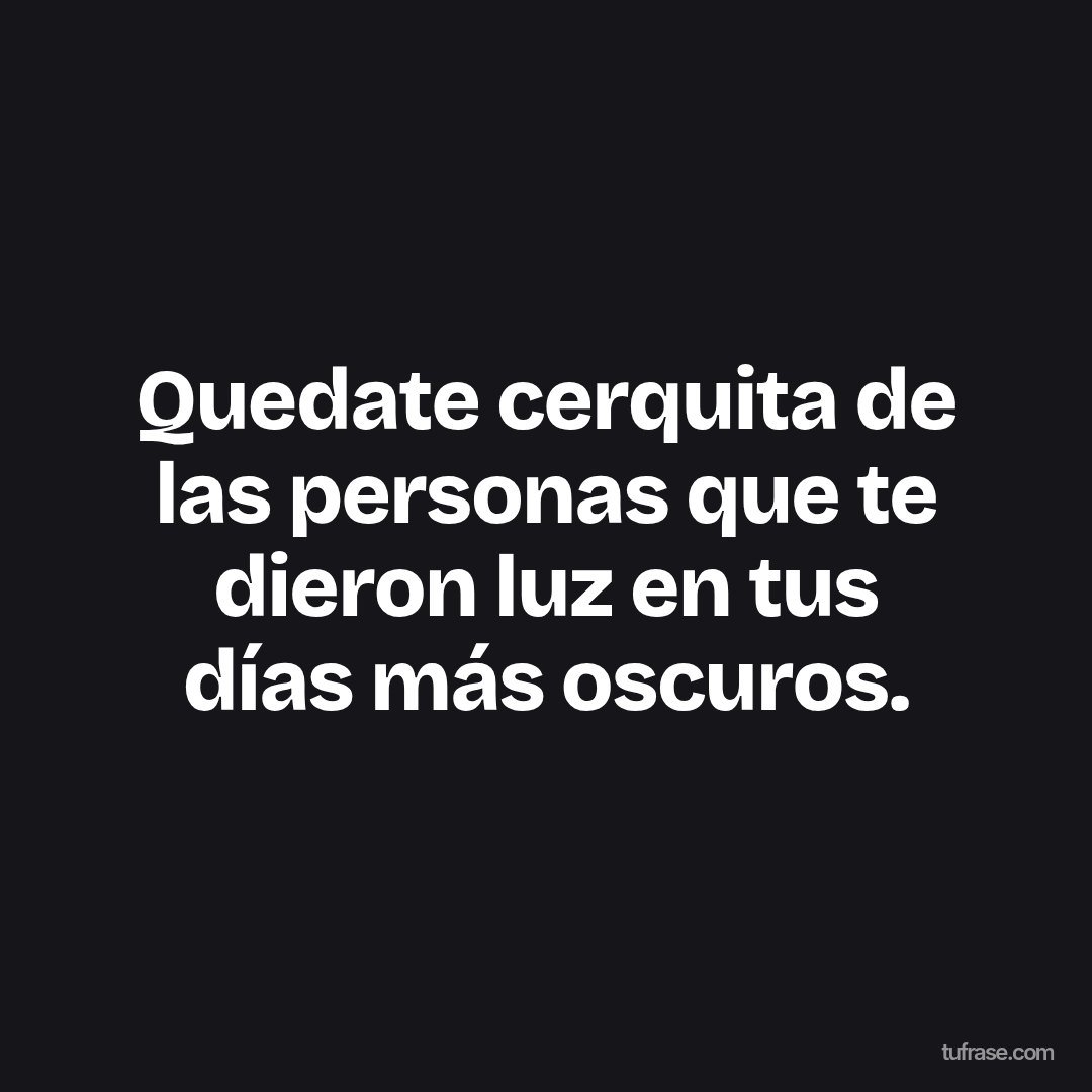 Quedate cerquita de las personas que te dieron luz en tus días más oscuros.